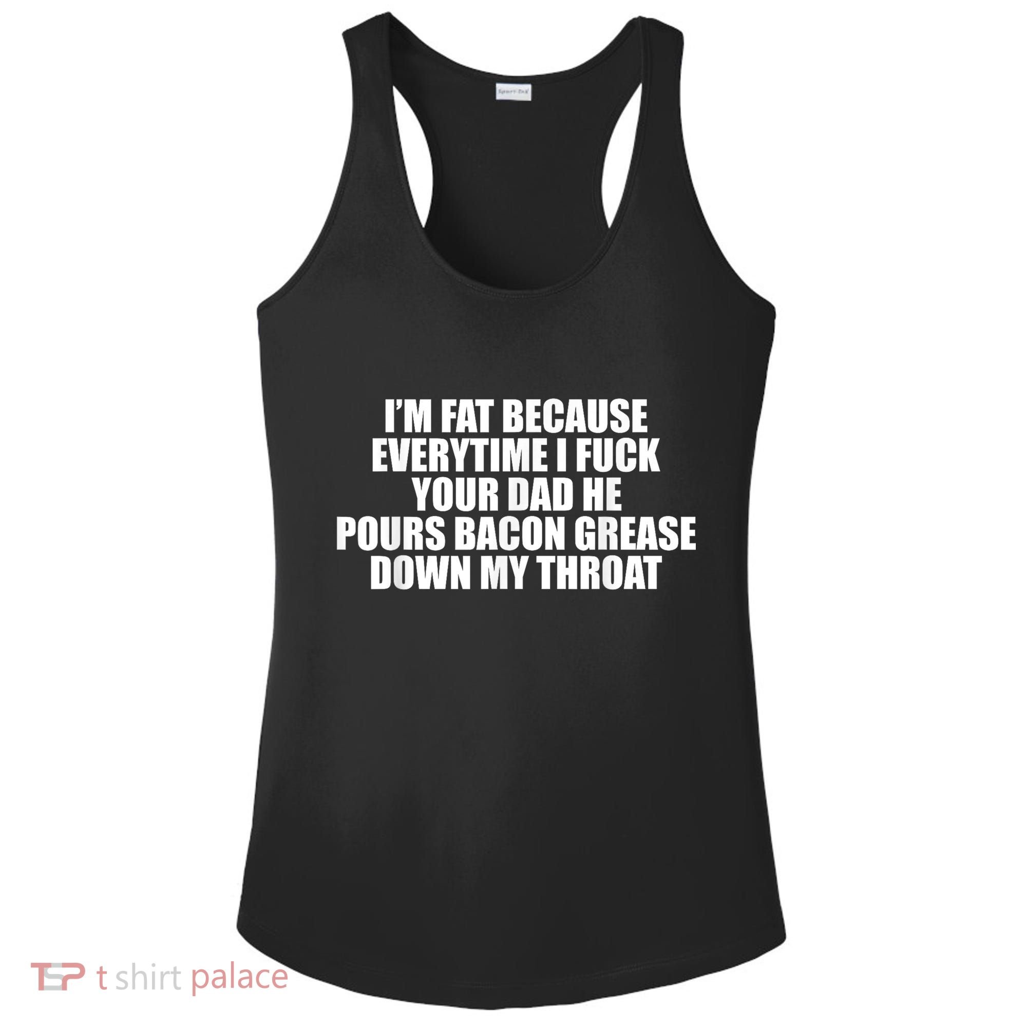 Im Fat Because Everytime I Fuck Your Dad He Pour Bacon Grease Down My Throat Ladies PosiCharge Competitor Racerback Tank