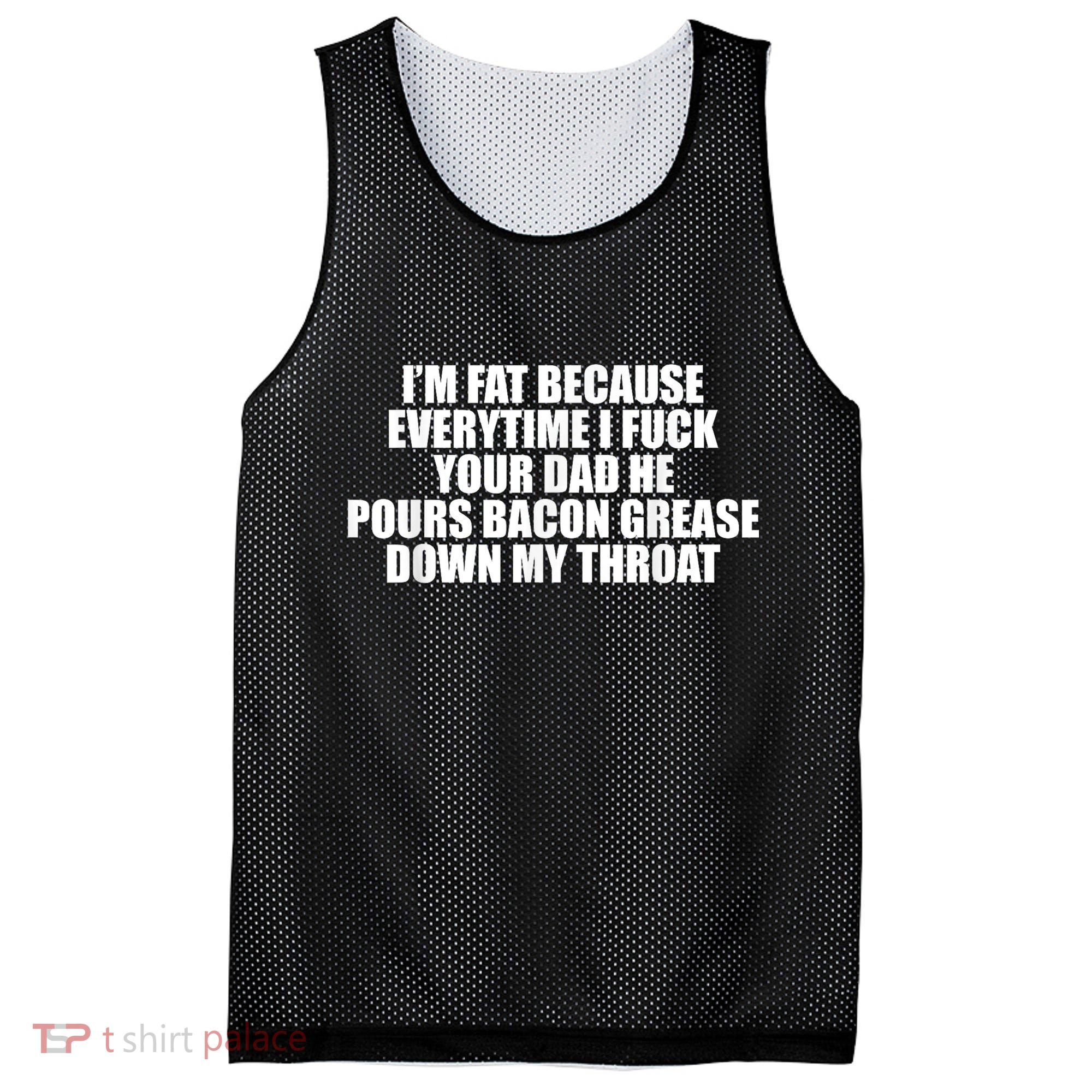 Im Fat Because Everytime I Fuck Your Dad He Pour Bacon Grease Down My Throat Mesh Reversible Basketball Jersey Tank