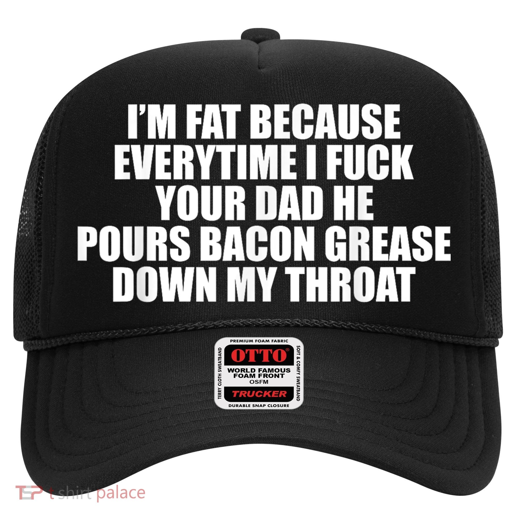 Im Fat Because Everytime I Fuck Your Dad He Pour Bacon Grease Down My Throat Hat