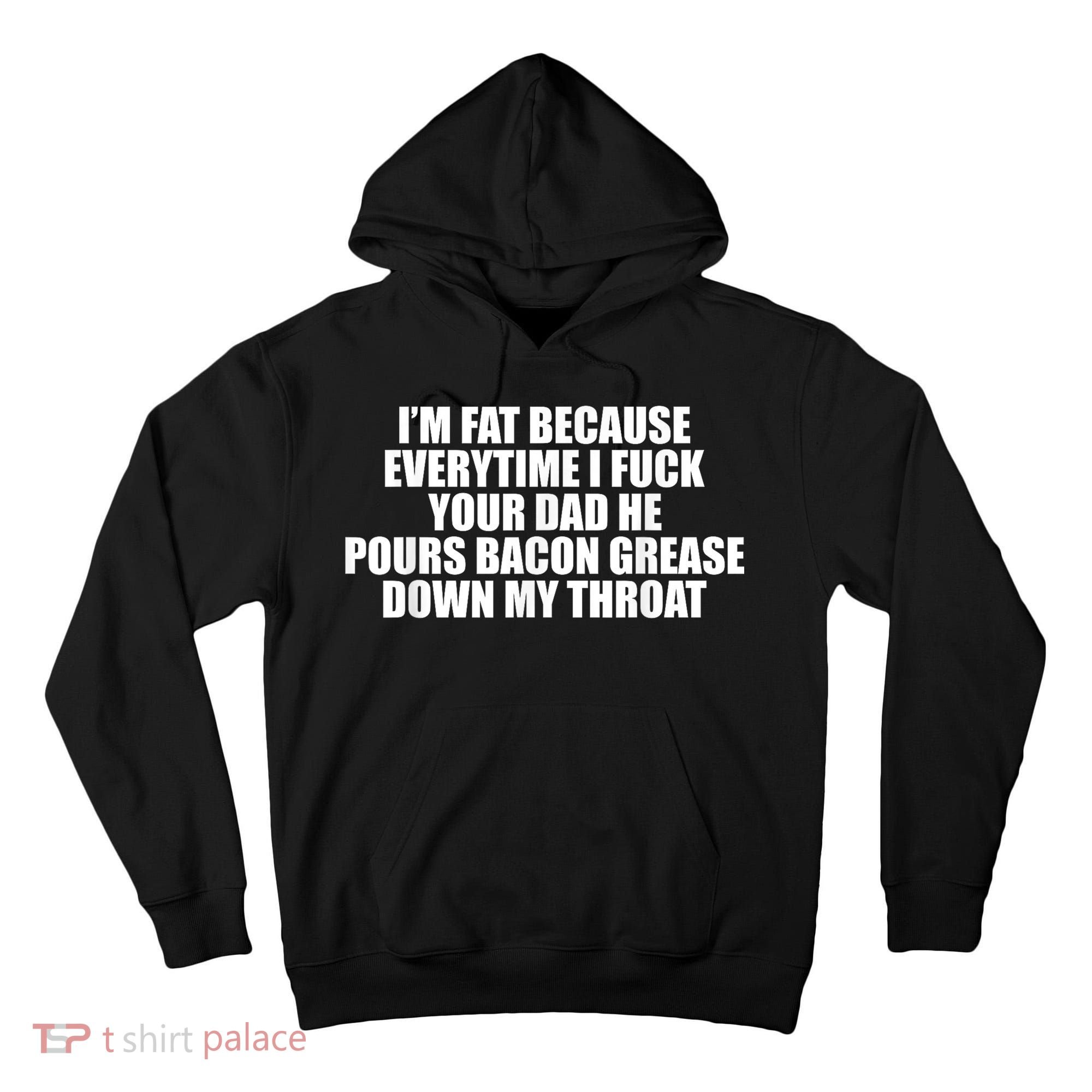 Im Fat Because Everytime I Fuck Your Dad He Pour Bacon Grease Down My Throat Tall Hoodie