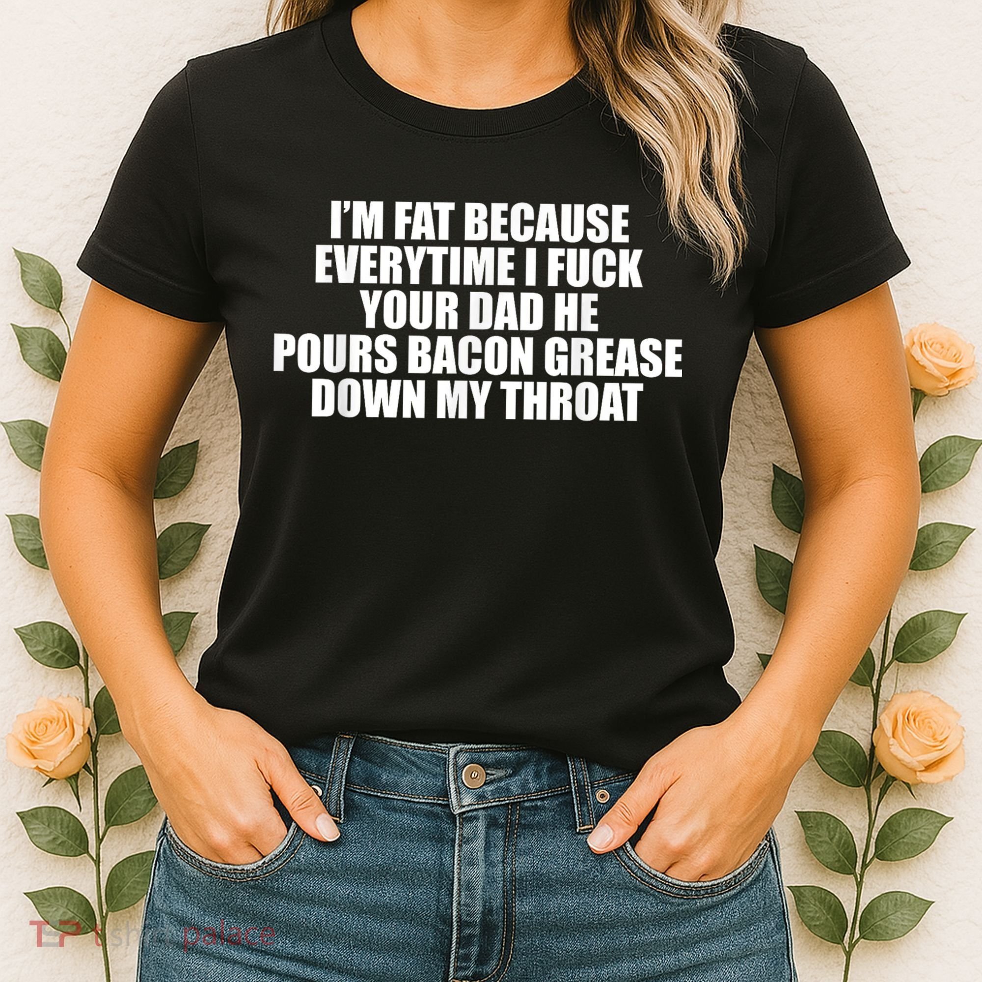 Im Fat Because Everytime I Fuck Your Dad He Pour Bacon Grease Down My Throat Women's T-Shirt