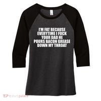 Im Fat Because Everytime I Fuck Your Dad He Pour Bacon Grease Down My Throat Women's Tri-Blend 3/4-Sleeve Raglan Shirt thumb 0
