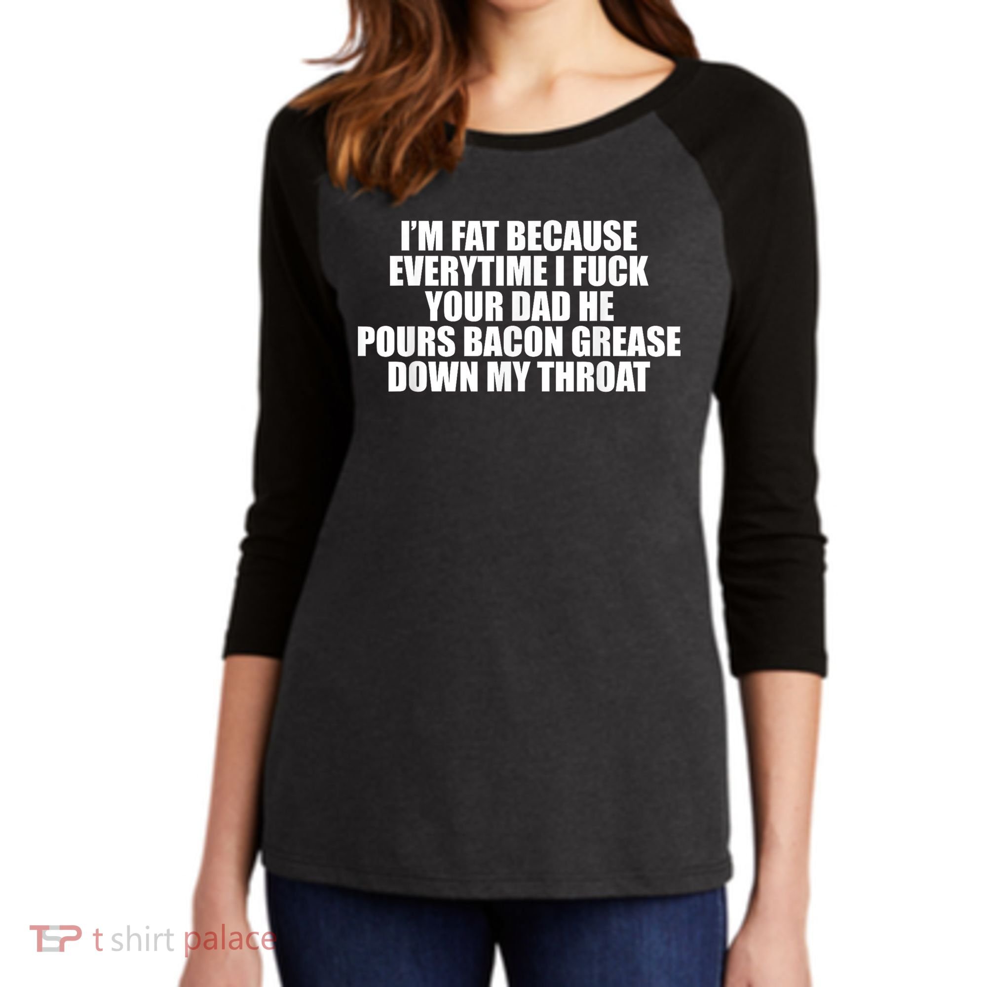 Im Fat Because Everytime I Fuck Your Dad He Pour Bacon Grease Down My Throat Women's Tri-Blend 3/4-Sleeve Raglan Shirt