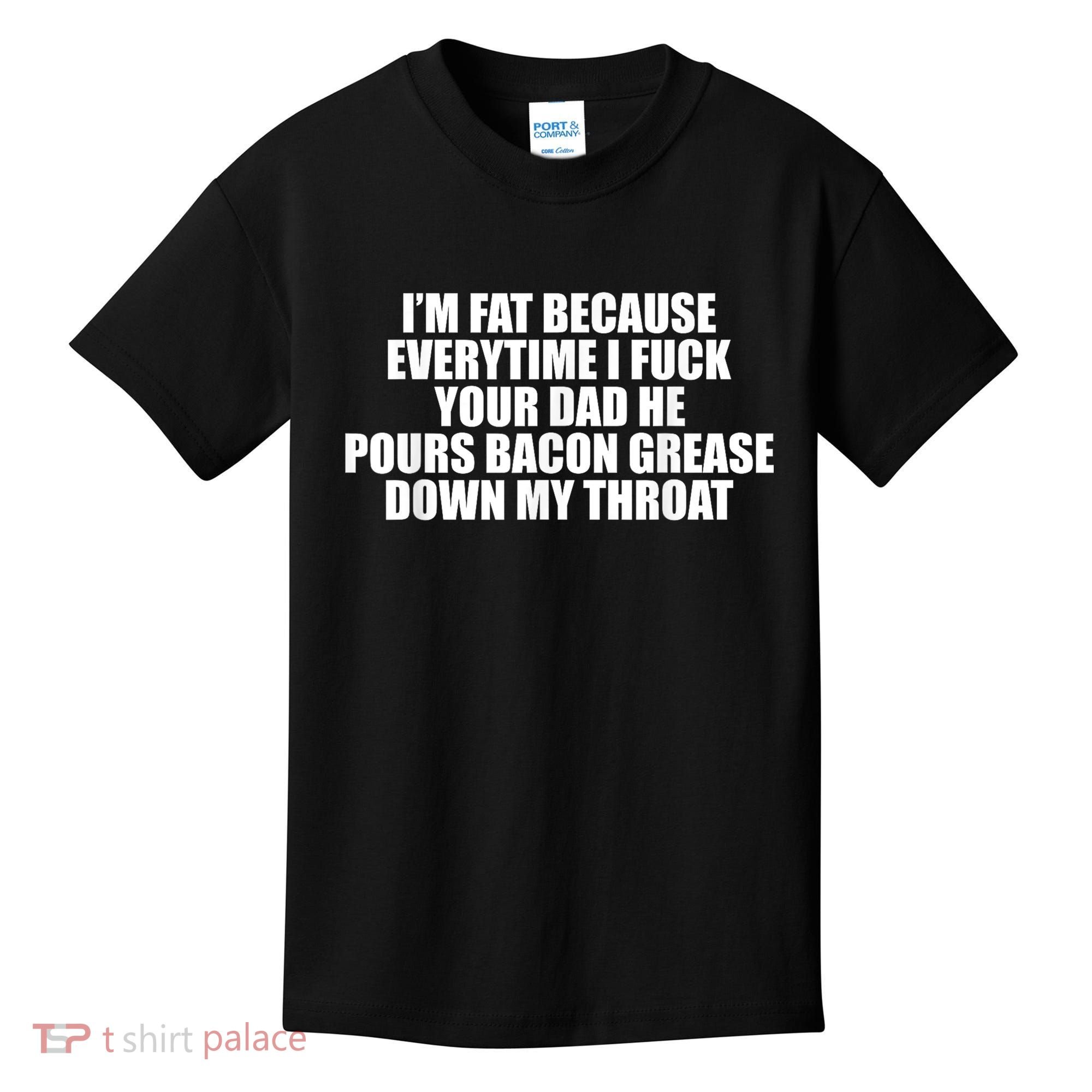 Im Fat Because Everytime I Fuck Your Dad He Pour Bacon Grease Down My Throat Kids T-Shirt