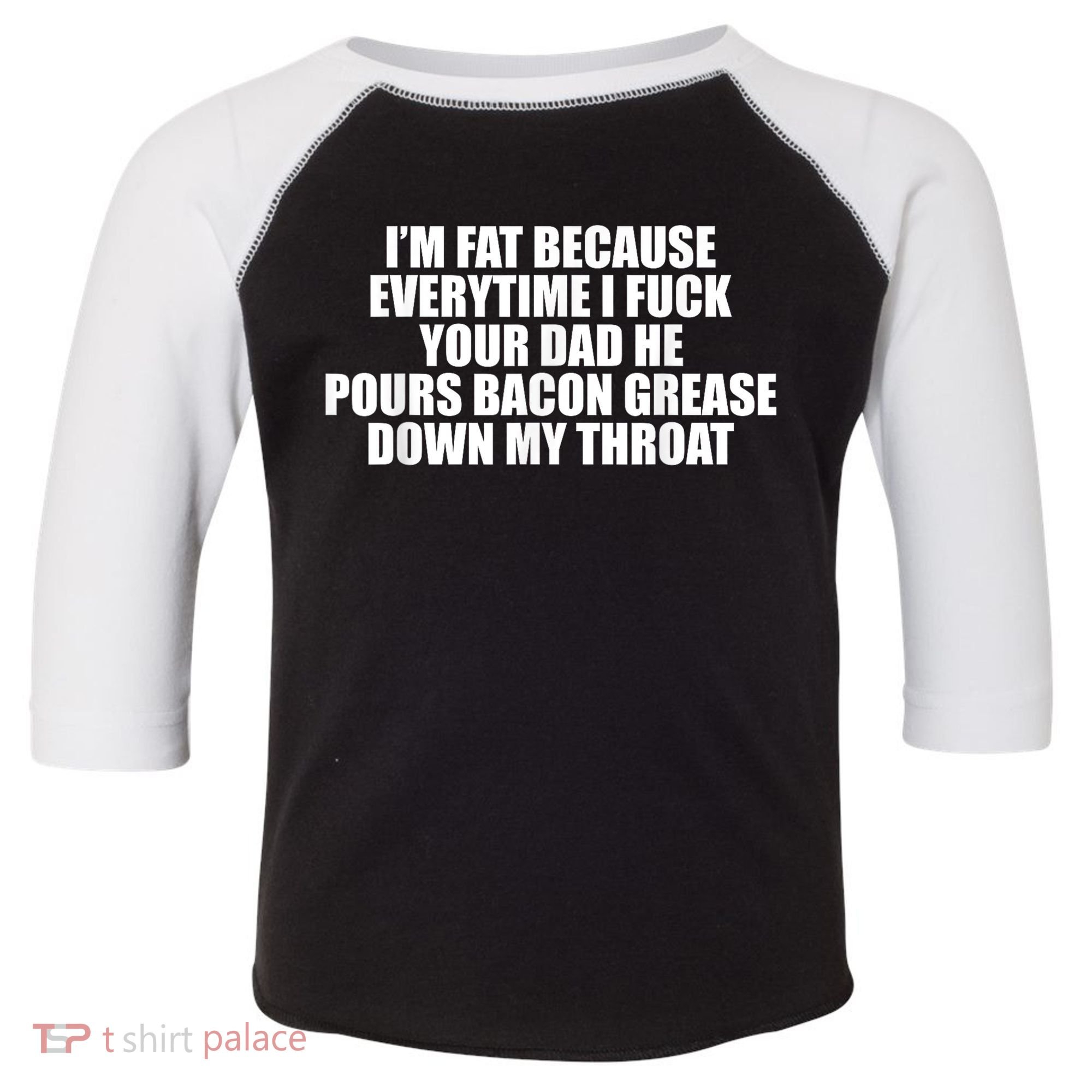 Im Fat Because Everytime I Fuck Your Dad He Pour Bacon Grease Down My Throat Toddler Fine Jersey T-Shirt