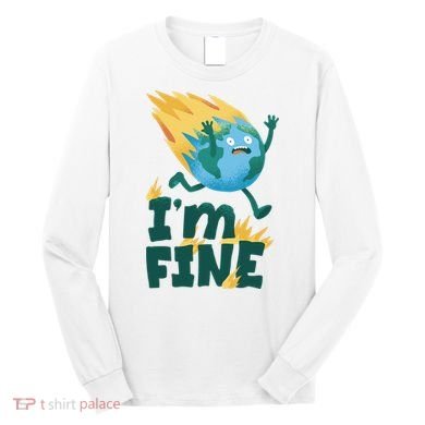 I'm Fine Funny Earth Day Climate Change Long Sleeve Shirt