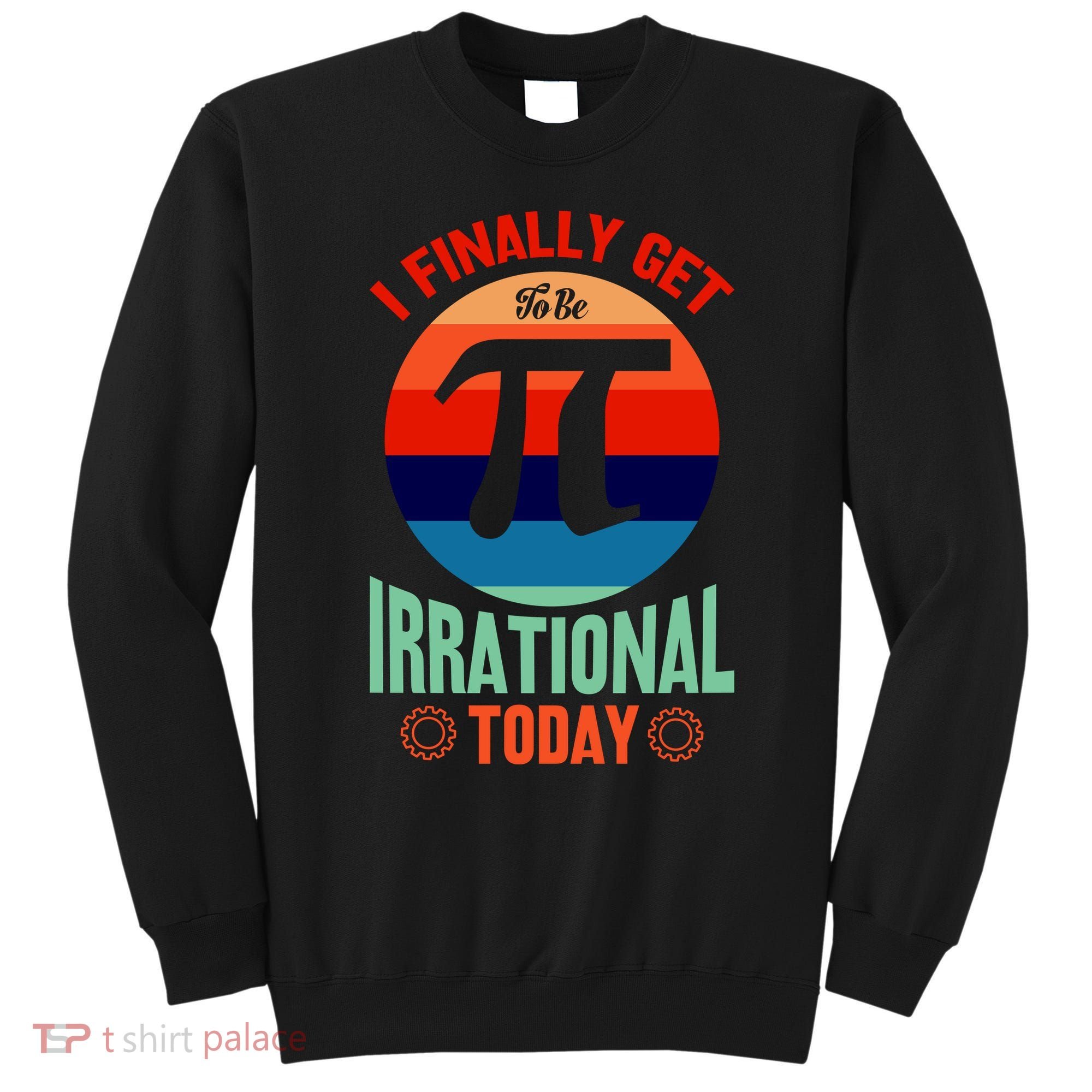 I Finally Get To Be Irrational Today Pie Day 3.14 Sweatshirt