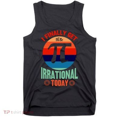 I Finally Get To Be Irrational Today Pie Day 3.14 Tank Top