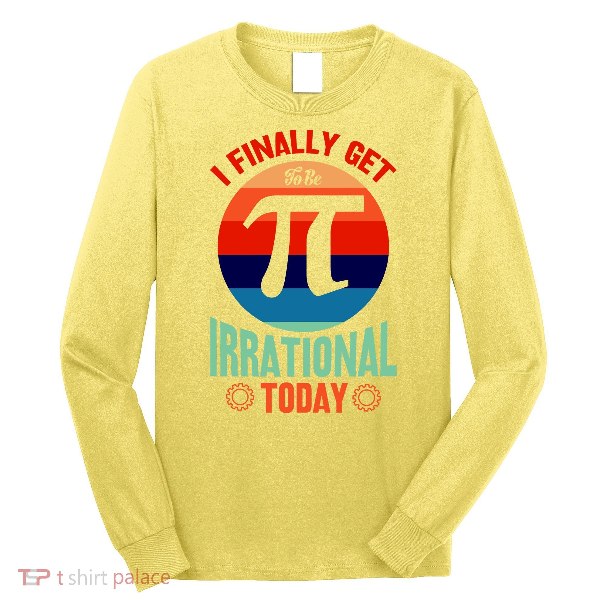 I Finally Get To Be Irrational Today Pie Day 3.14 Long Sleeve Shirt
