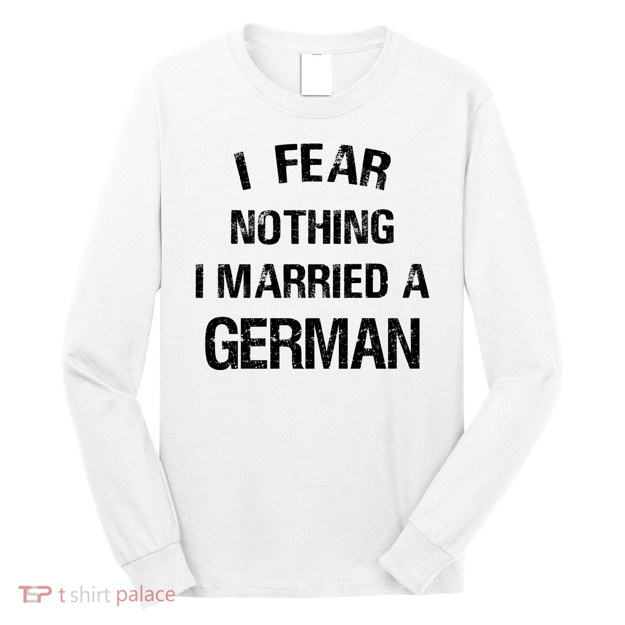 I Fear Nothing I Married A German Shirt Funny German Long Sleeve Shirt