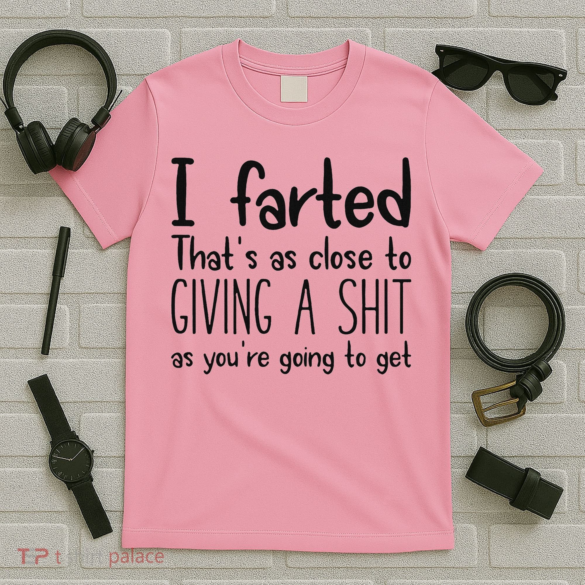 I Farted ThatS As Close To Giving A Shit As YouRe Going To T-Shirt