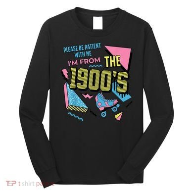 Im From The 1900s Please Be Patient With Me Gift Long Sleeve Shirt
