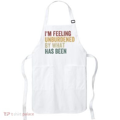 IM Feeling Unburdened By What Has Been Apron