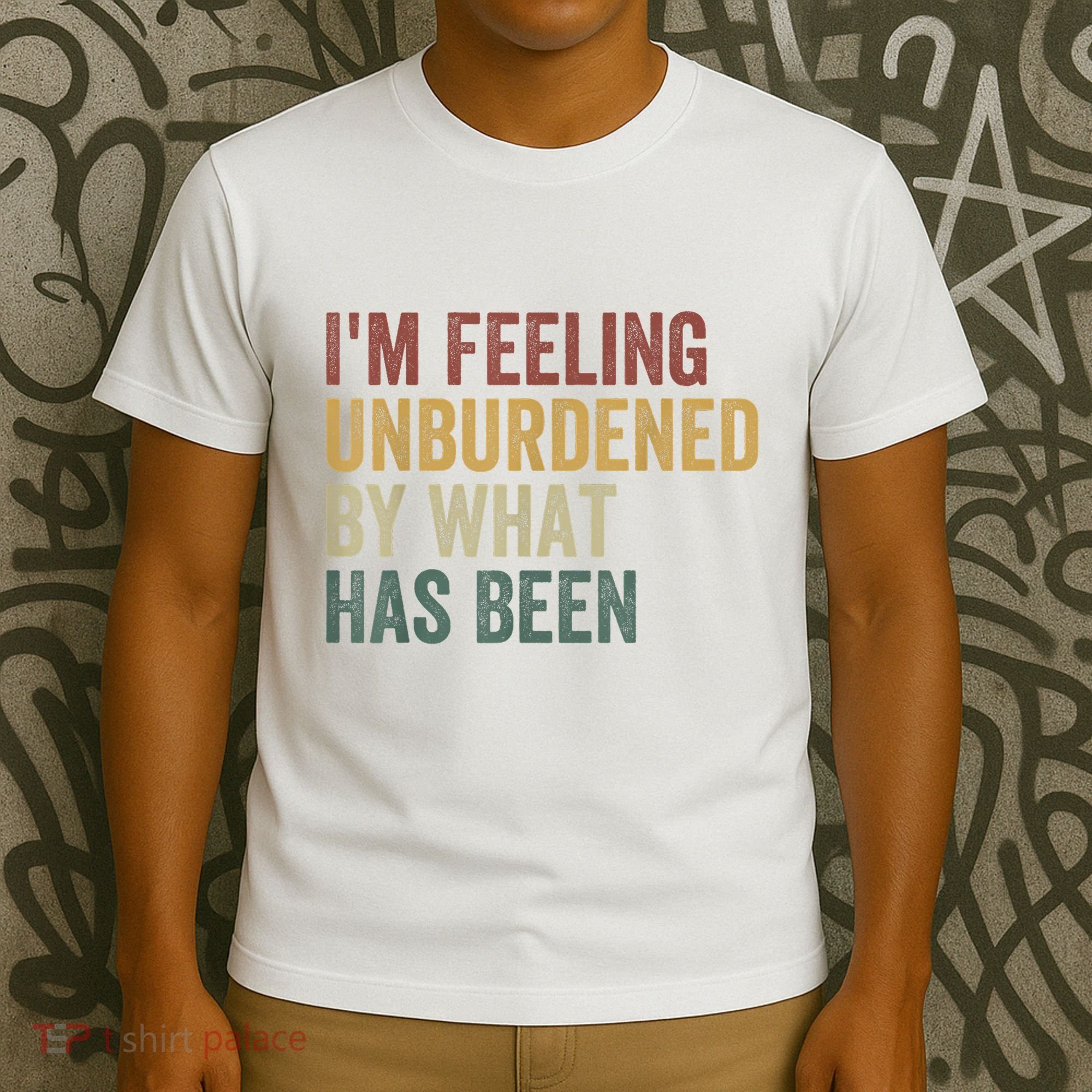 IM Feeling Unburdened By What Has Been T-Shirt
