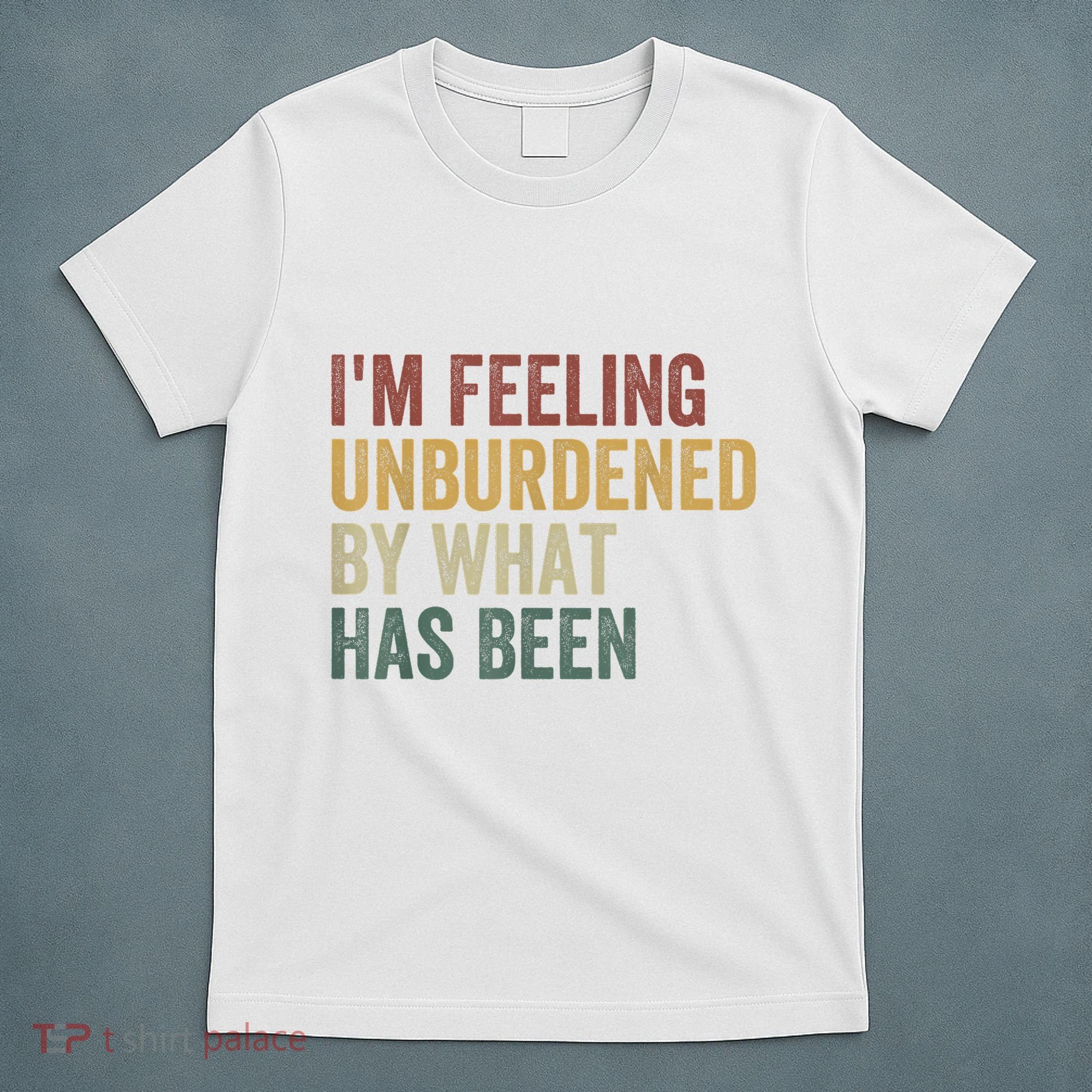 IM Feeling Unburdened By What Has Been T-Shirt