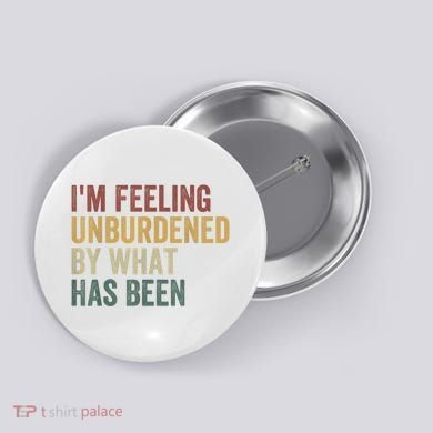 IM Feeling Unburdened By What Has Been Button