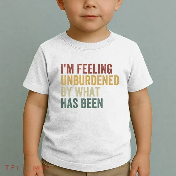 IM Feeling Unburdened By What Has Been Toddler T-Shirt