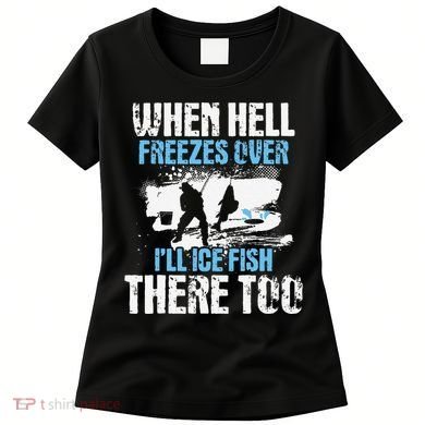 Ice Fishing When Hell Freezes Over ILl Ice Fish There Too Women's T-Shirt
