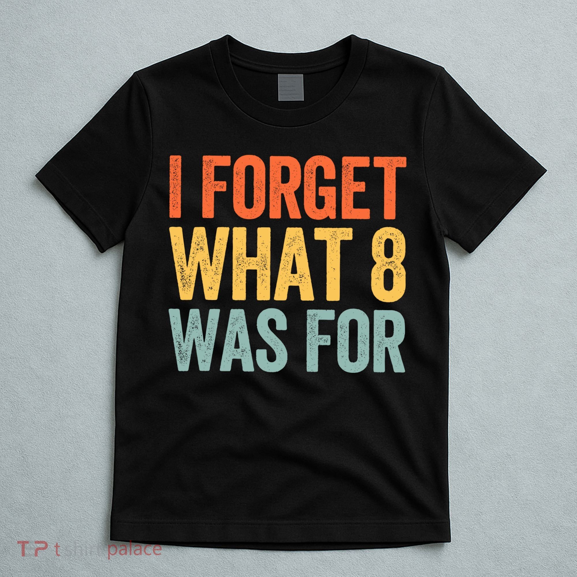 I Forget What 8 Was For T-Shirt