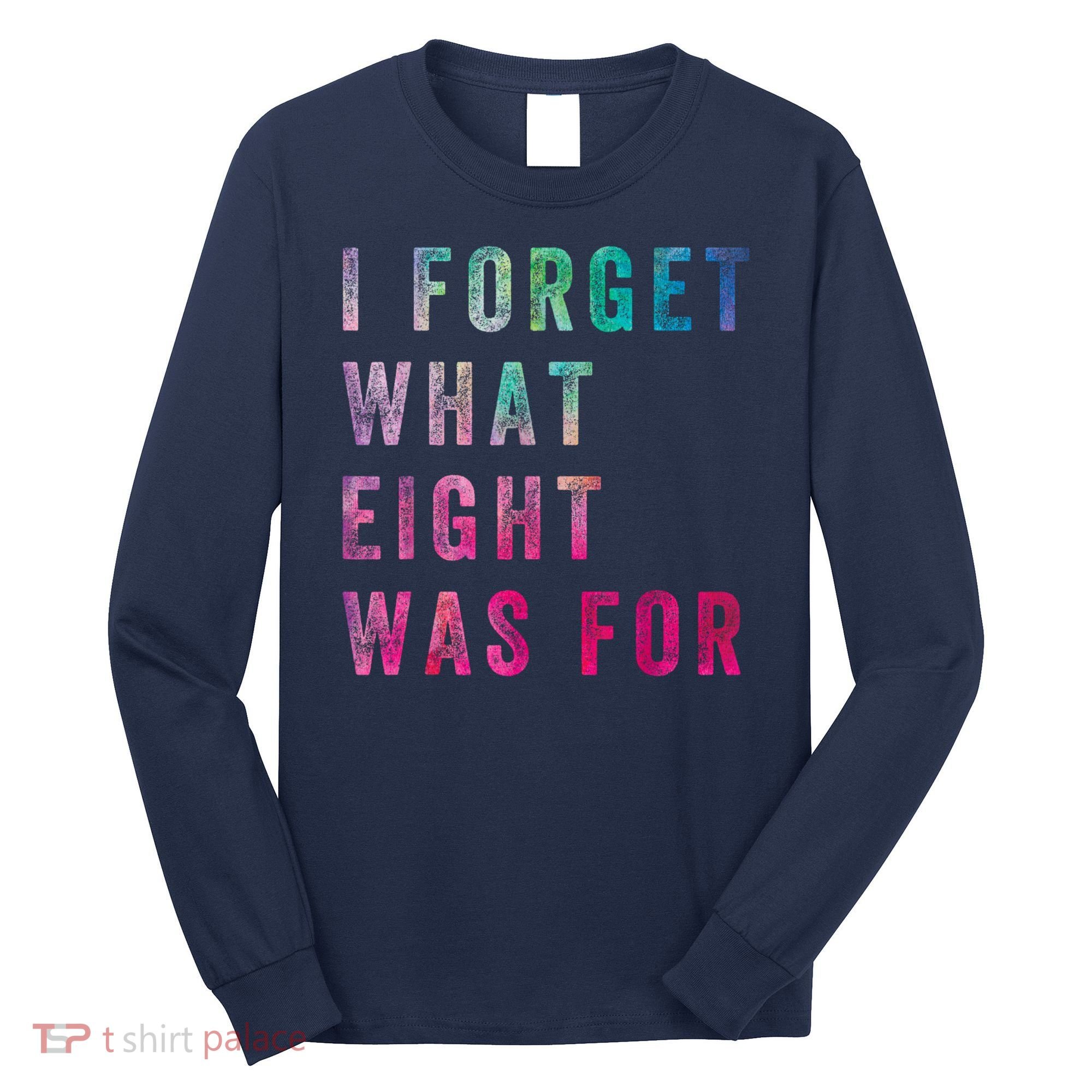 I Forget What 8 Was For Funny Saying Long Sleeve Shirt