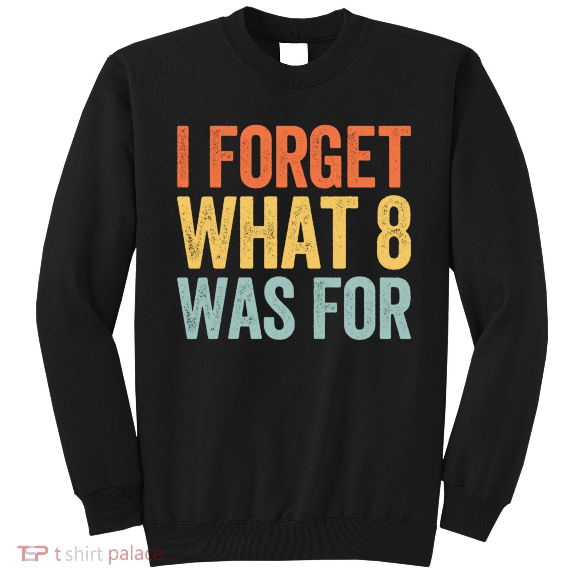 I Forget What 8 Was For Funny Saying Sweatshirt