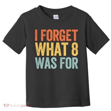I Forget What 8 Was For Funny Saying Toddler T-Shirt