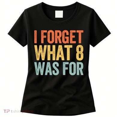 I Forget What 8 Was For Funny Saying Women's T-Shirt