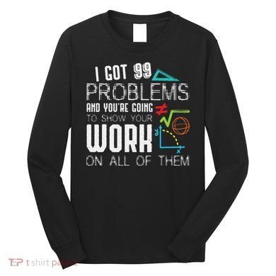 I Got 99 Problems Show Your Work Funny Tutor Math Teacher Long Sleeve Shirt