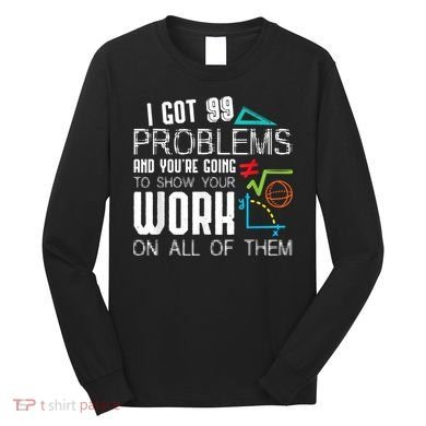 I Got 99 Problems Show Your Work Funny Tutor Math Teacher Long Sleeve Shirt