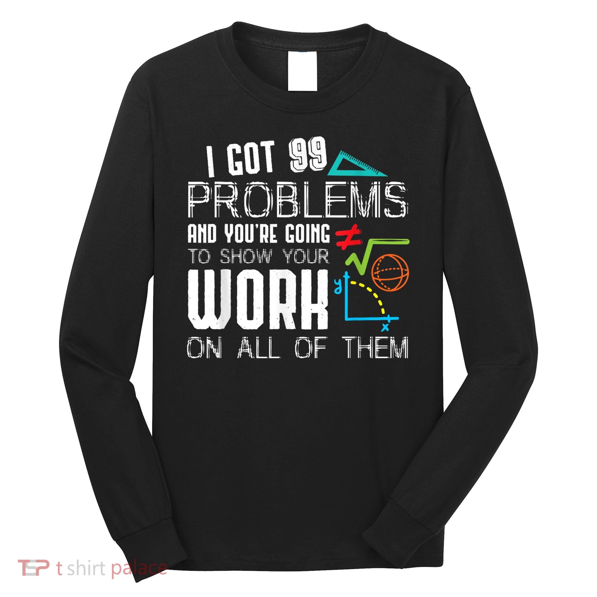 I Got 99 Problems Show Your Work Funny Tutor Math Teacher Long Sleeve Shirt