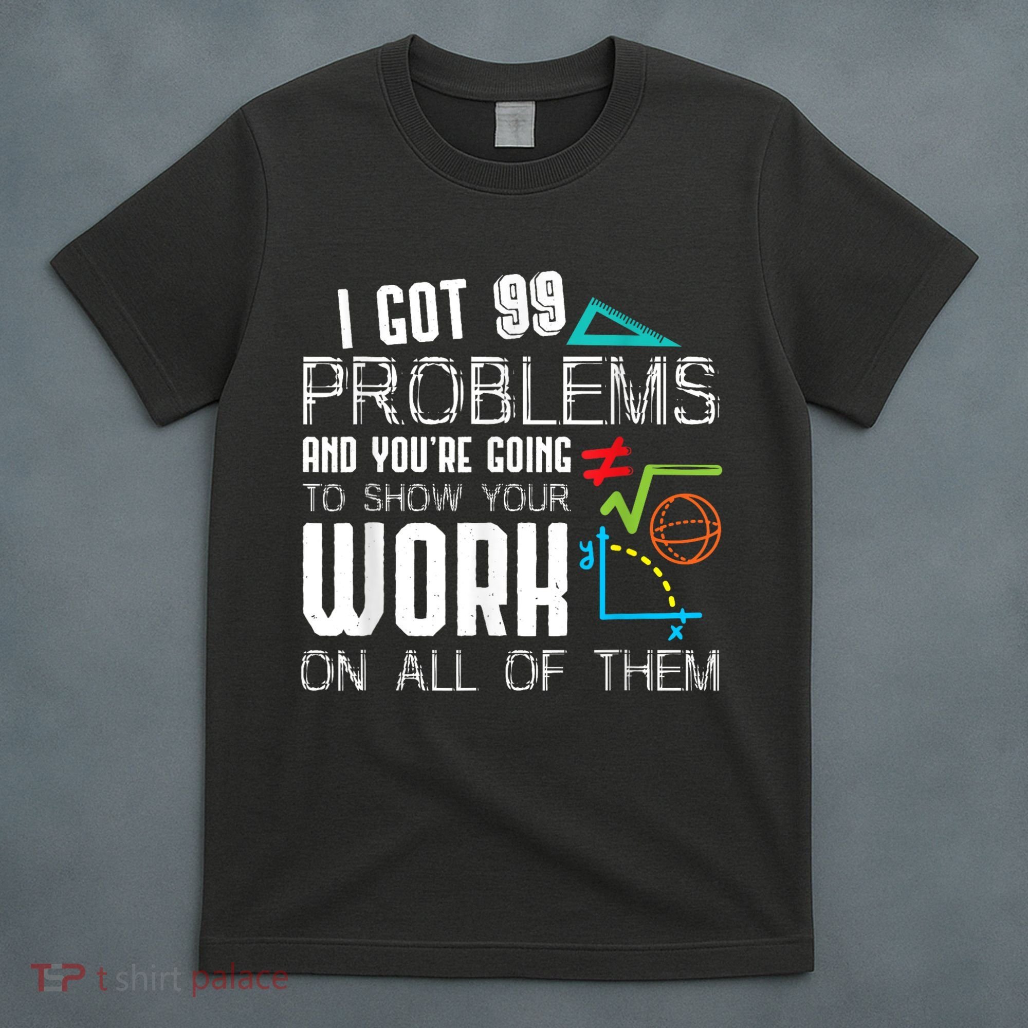 I Got 99 Problems Show Your Work Funny Tutor Math Teacher T-Shirt