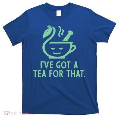IVe Got A Tea For That. T-Shirt