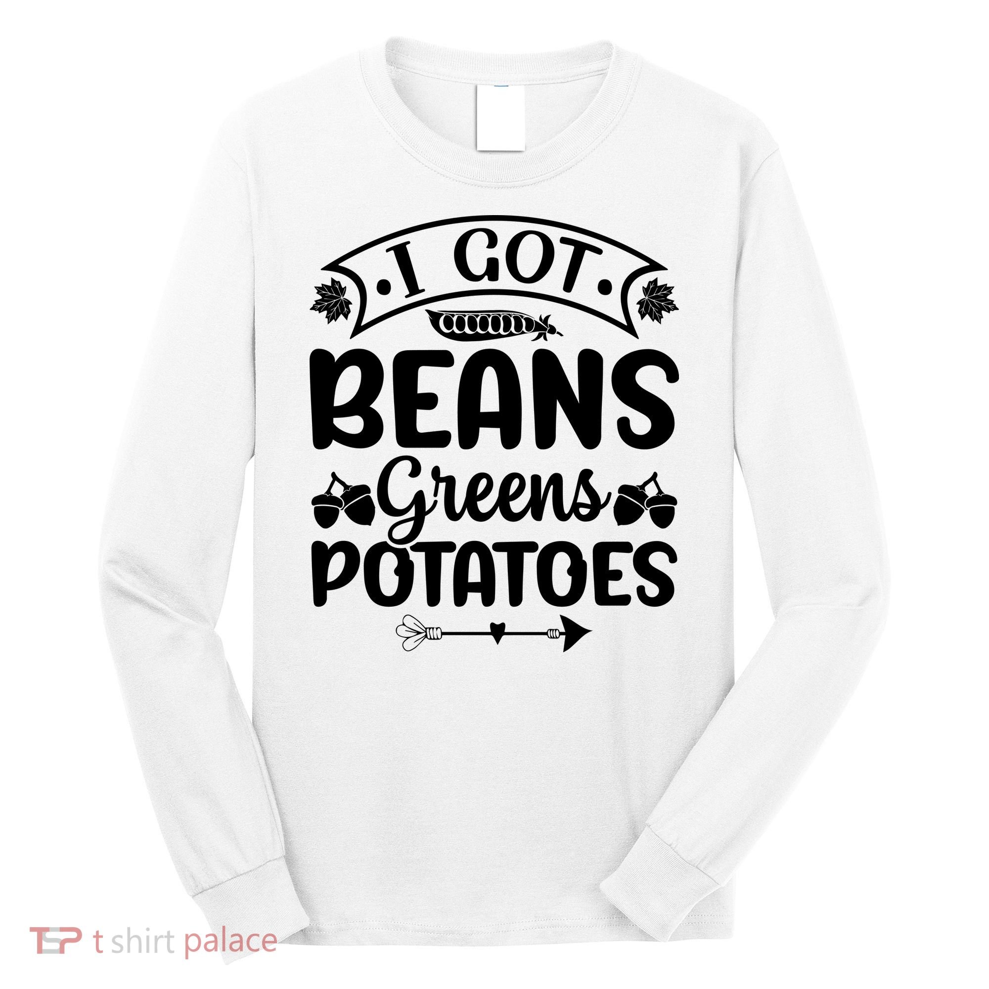 I Got Beans Greens Potatoes For Thanksgiving Turkey Long Sleeve Shirt