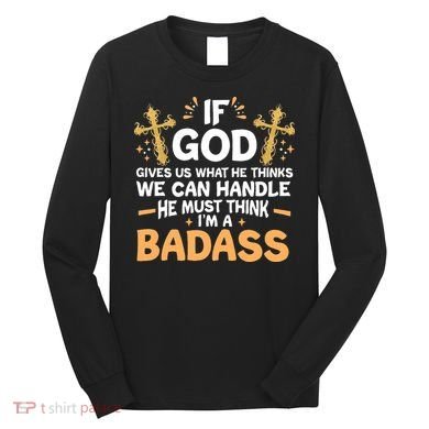 If God Gives Us What He Thinks We Can Handle I'm A Badass Long Sleeve Shirt