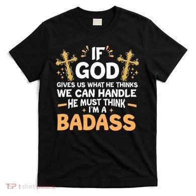 If God Gives Us What He Thinks We Can Handle I'm A Badass T-Shirt