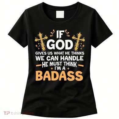 If God Gives Us What He Thinks We Can Handle I'm A Badass Women's T-Shirt