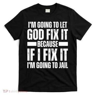 Im Gonna Let God Fix It Because If I Fix It Im Going To Jail T-Shirt
