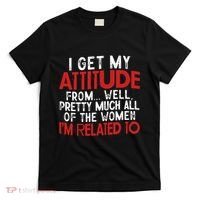 I Get My Attitude From Well Pretty Much All Of The Women IM Related To T-Shirt thumb 0