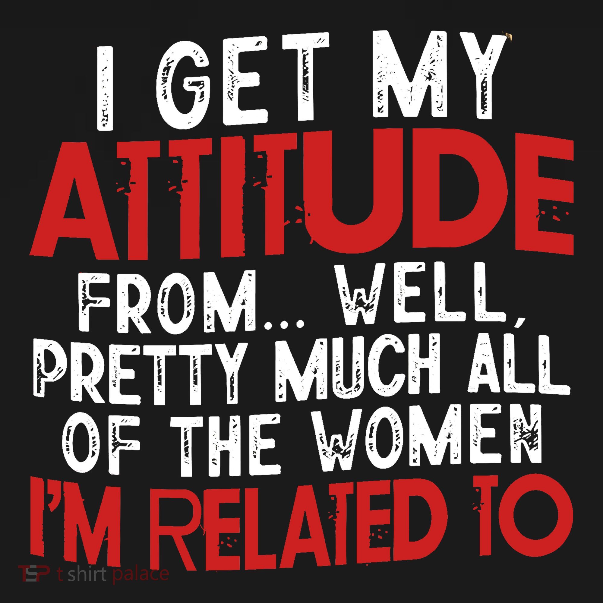 I Get My Attitude From Well Pretty Much All Of The Women IM Related To T-Shirt