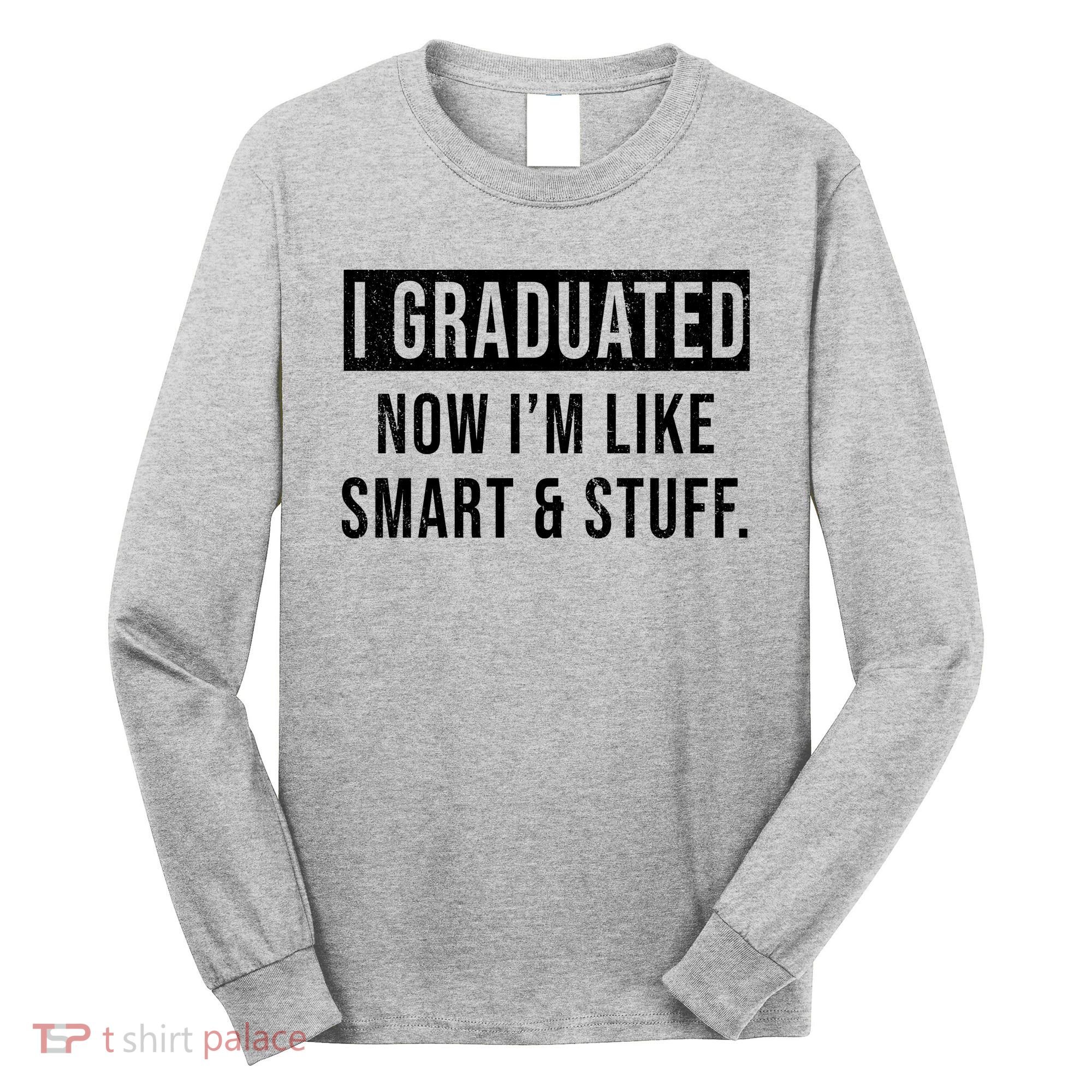 I Graduated Now I'm Like Smart And Stuff Long Sleeve Shirt