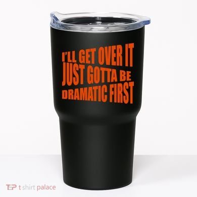 I'll Get Over It Just Gotta Be Dramatic First Tumbler