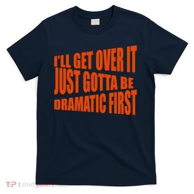 I'll Get Over It Just Gotta Be Dramatic First T-Shirt