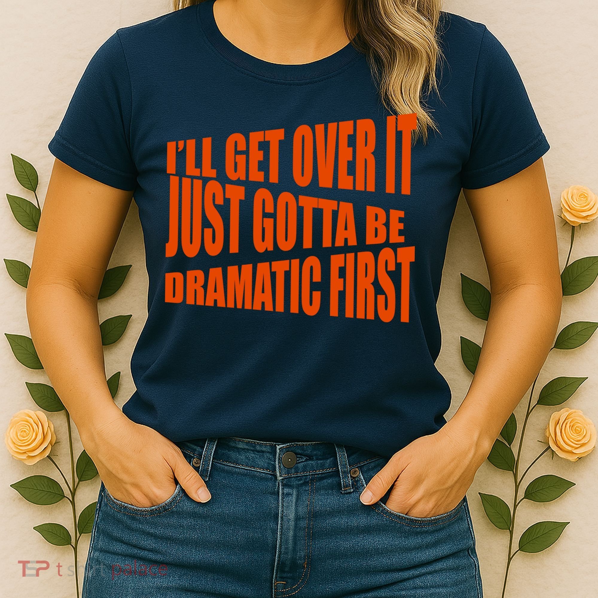 I'll Get Over It Just Gotta Be Dramatic First Women's T-Shirt