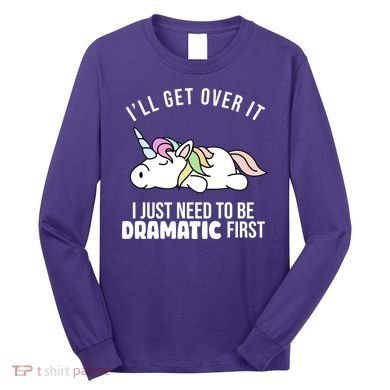 I'll Get Over It I Just Need To Be Dramatic First Funny Unicorn Long Sleeve Shirt