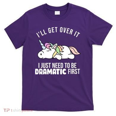 I'll Get Over It I Just Need To Be Dramatic First Funny Unicorn T-Shirt