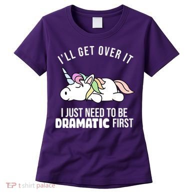 I'll Get Over It I Just Need To Be Dramatic First Funny Unicorn Women's T-Shirt