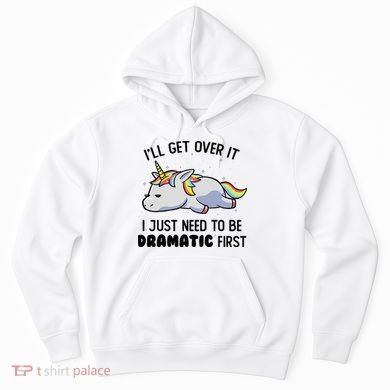 ILl Get Over It I Just Need To Be Dramatic First Unicorn Hoodie