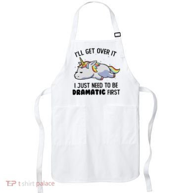 ILl Get Over It I Just Need To Be Dramatic First Unicorn Apron