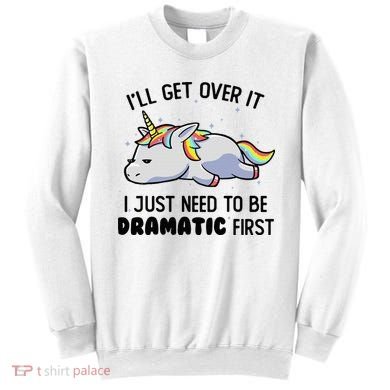 ILl Get Over It I Just Need To Be Dramatic First Unicorn Sweatshirt
