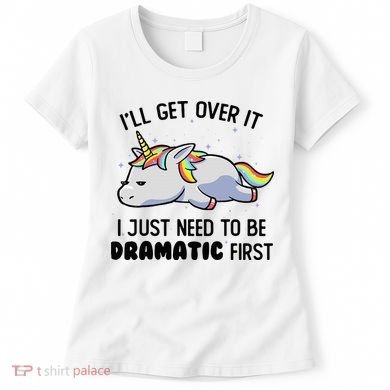 ILl Get Over It I Just Need To Be Dramatic First Unicorn Women's T-Shirt